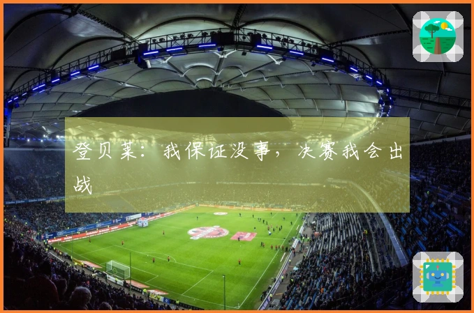 登贝莱：我保证没事，决赛我会出战