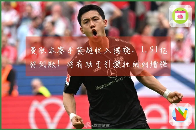 曼联本赛季英超收入揭晓，1.91亿将到账！将有助于引援托纳利增强中场实力