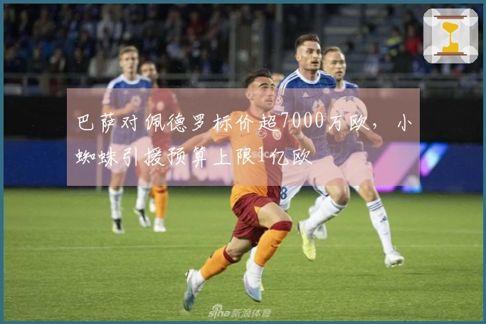 巴萨对佩德罗标价超7000万欧，小蜘蛛引援预算上限1亿欧