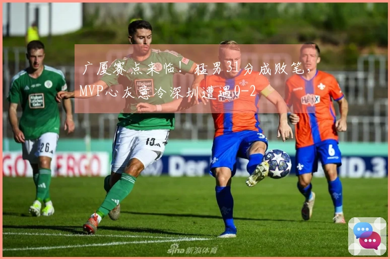 广厦赛点来临！猛男31分成败笔，MVP心灰意冷深圳遭遇0-2