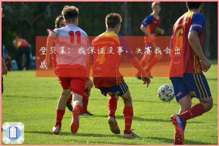 登贝莱：我保证没事，决赛我会出战